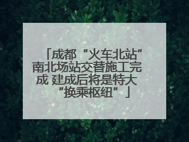 成都“火车北站”南北场站交替施工完成 建成后将是特大“换乘枢纽”