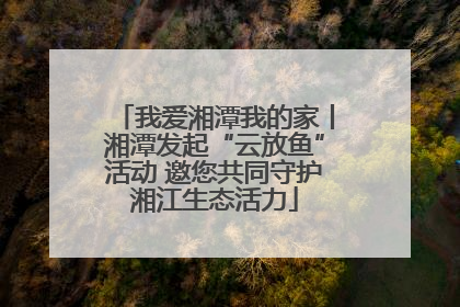 我爱湘潭我的家丨湘潭发起“云放鱼”活动 邀您共同守护湘江生态活力