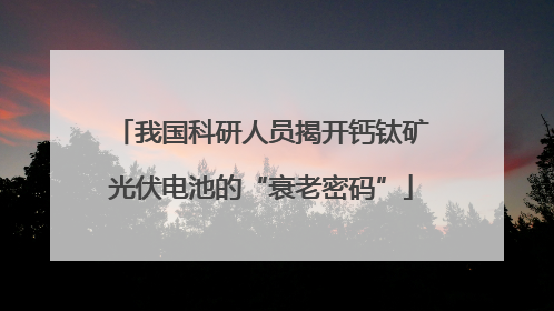 我国科研人员揭开钙钛矿光伏电池的“衰老密码”