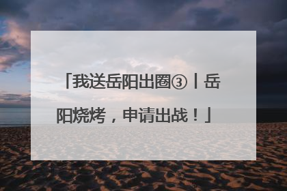 我送岳阳出圈③丨岳阳烧烤，申请出战！