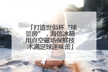 打造世俱杯“球景房”，海信冰箱用真空磁场保鲜技术满足球迷味蕾
