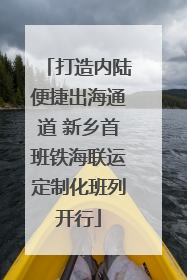 打造内陆便捷出海通道 新乡首班铁海联运定制化班列开行