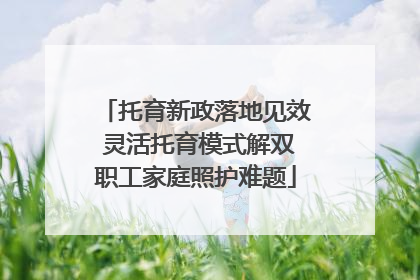 托育新政落地见效 灵活托育模式解双职工家庭照护难题