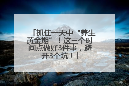 抓住一天中“养生黄金期”！这三个时间点做好3件事，避开3个坑！