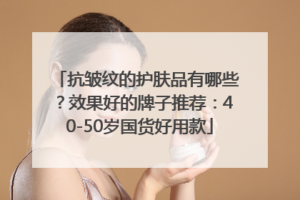 抗皱纹的护肤品有哪些？效果好的牌子推荐：40-50岁国货好用款