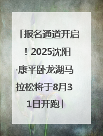 报名通道开启！2025沈阳·康平卧龙湖马拉松将于8月31日开跑
