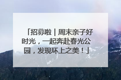 招募啦｜周末亲子好时光，一起奔赴春光公园，发现环上之美！