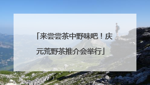 来尝尝茶中野味吧！庆元荒野茶推介会举行