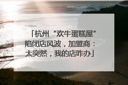杭州“欢牛蛋糕屋”陷闭店风波，加盟商：太突然，我的店咋办