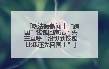 政法暖新闻丨“跨国”钱包回家记：失主直呼“没想到钱包比我还先回国！”