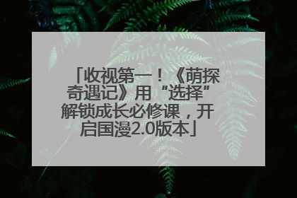 收视第一！《萌探奇遇记》用“选择”解锁成长必修课，开启国漫2.0版本