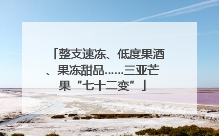 整支速冻、低度果酒、果冻甜品……三亚芒果“七十二变”