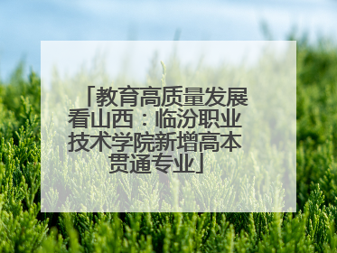 教育高质量发展看山西：临汾职业技术学院新增高本贯通专业