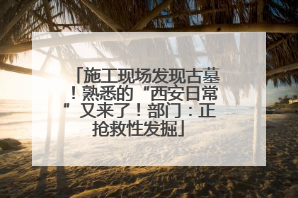 施工现场发现古墓！熟悉的“西安日常”又来了！部门：正抢救性发掘