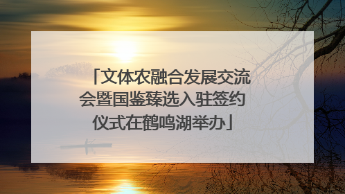 文体农融合发展交流会暨国鉴臻选入驻签约仪式在鹤鸣湖举办