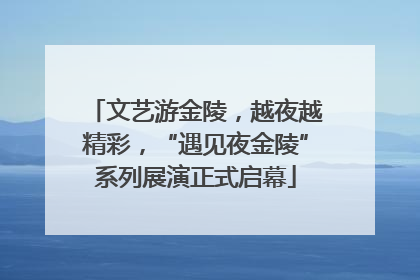 文艺游金陵，越夜越精彩，“遇见夜金陵”系列展演正式启幕