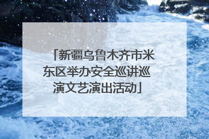 新疆乌鲁木齐市米东区举办安全巡讲巡演文艺演出活动