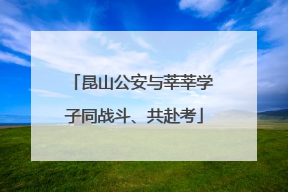 昆山公安与莘莘学子同战斗、共赴考