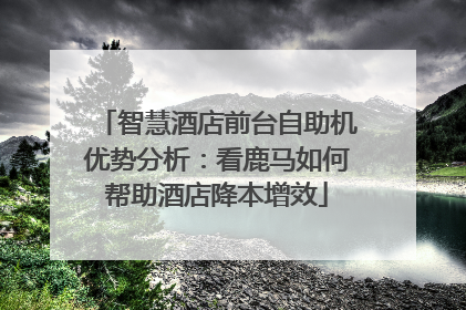 智慧酒店前台自助机优势分析：看鹿马如何帮助酒店降本增效