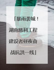 暴雨袭城！湖南慈利工程建设者昼夜奋战抗洪一线