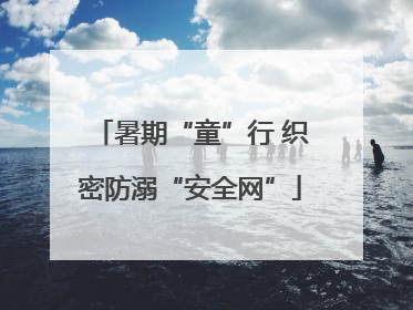 暑期“童”行 织密防溺“安全网”
