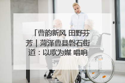 曹韵新风 田野芬芳｜菏泽曹县磐石街道：以歌为媒 唱响乡土“新歌声”