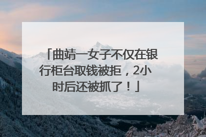 曲靖一女子不仅在银行柜台取钱被拒，2小时后还被抓了！