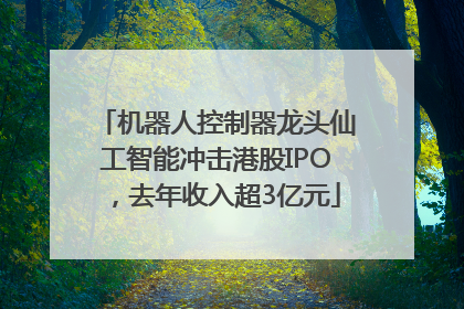 机器人控制器龙头仙工智能冲击港股IPO，去年收入超3亿元