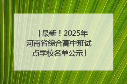 最新！2025年河南省综合高中班试点学校名单公示