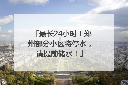 最长24小时！郑州部分小区将停水，请提前储水！