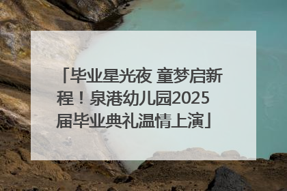 毕业星光夜 童梦启新程！泉港幼儿园2025届毕业典礼温情上演