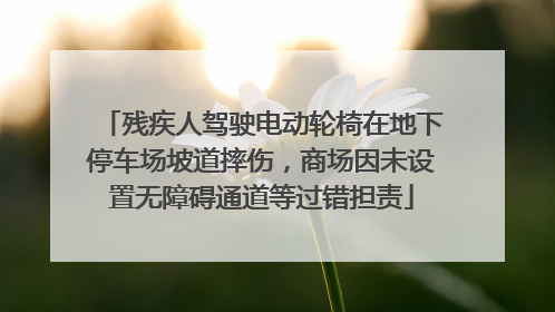 残疾人驾驶电动轮椅在地下停车场坡道摔伤，商场因未设置无障碍通道等过错担责