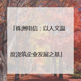 株洲电信：以人文温度浇筑企业发展之基