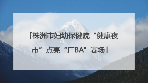 株洲市妇幼保健院“健康夜市”点亮“厂BA”赛场