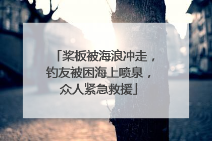 桨板被海浪冲走，钓友被困海上喷泉，众人紧急救援