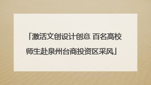 激活文创设计创意 百名高校师生赴泉州台商投资区采风