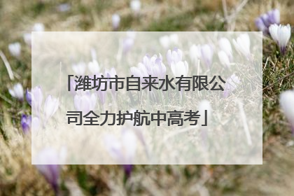 潍坊市自来水有限公司全力护航中高考