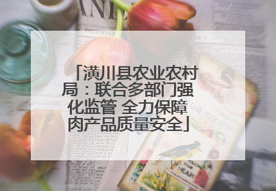潢川县农业农村局：联合多部门强化监管 全力保障肉产品质量安全