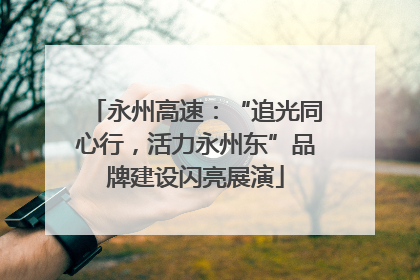 永州高速：“追光同心行，活力永州东”品牌建设闪亮展演
