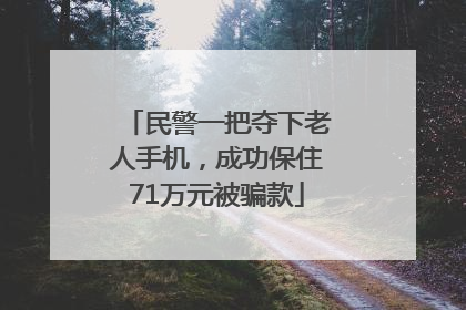 民警一把夺下老人手机，成功保住71万元被骗款