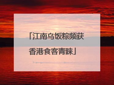 江南乌饭粽频获香港食客青睐