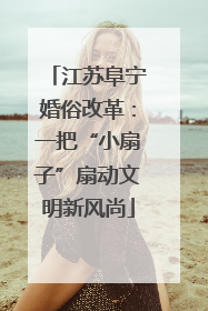 江苏阜宁婚俗改革：一把“小扇子”扇动文明新风尚