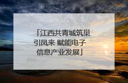 江西共青城筑巢引凤来 赋能电子信息产业发展