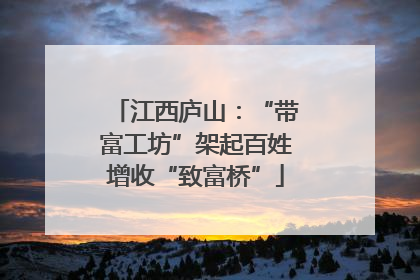江西庐山：“带富工坊”架起百姓增收“致富桥”