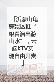 沂蒙山龟蒙景区推“跟着演出游山水”，云端KTV实现自由开麦
