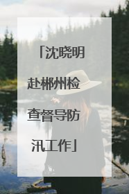 沈晓明赴郴州检查督导防汛工作