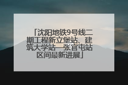 沈阳地铁9号线二期工程新立堡站、建筑大学站—张官屯站区间最新进展