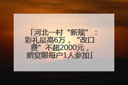 河北一村“新规”：彩礼最高6万，“改口费”不超2000元，婚宴限每户1人参加