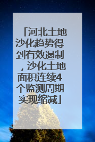 河北土地沙化趋势得到有效遏制，沙化土地面积连续4个监测周期实现缩减