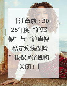 注意啦：2025年度“沪惠保”与“沪惠保-特定疾病保险”投保通道即将关闭！